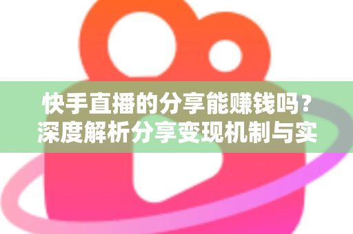 快手直播的分享能赚钱吗？深度解析分享变现机制与实用赚钱攻略