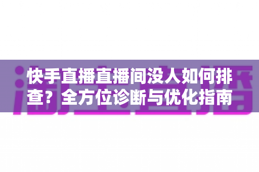 快手直播直播间没人如何排查?全方位诊断与优化指南助你快速提升直播间人气 快手直播直播间没人如何排查?全方位诊断与优化指南助你快速提升直播间人气