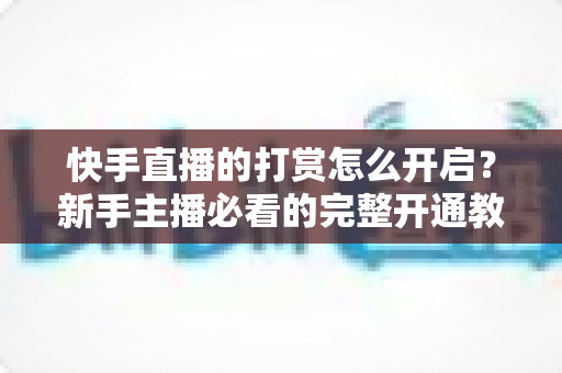 快手直播的打赏怎么开启？新手主播必看的完整开通教程与收益指南
