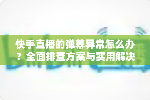 快手直播的弹幕异常怎么办?全面排查方案与实用解决技巧一次讲清 快手直播的弹幕异常怎么办?全面排查方案与实用解决技巧一次讲清