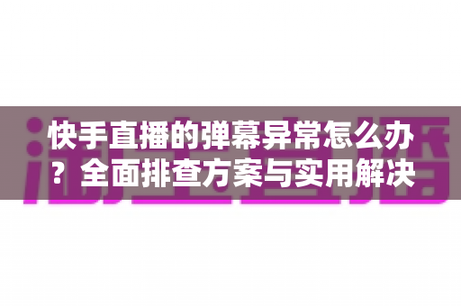 快手直播的弹幕异常怎么办?全面排查方案与实用解决技巧一次讲清 快手直播的弹幕异常怎么办?全面排查方案与实用解决技巧一次讲清