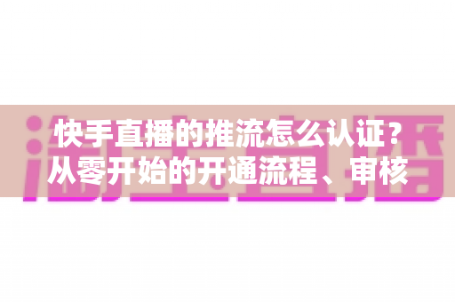 快手直播的推流怎么认证?从零开始的开通流程、审核要点与开播实战指南 快手直播的推流怎么认证?从零开始的开通流程、审核要点与开播实战指南