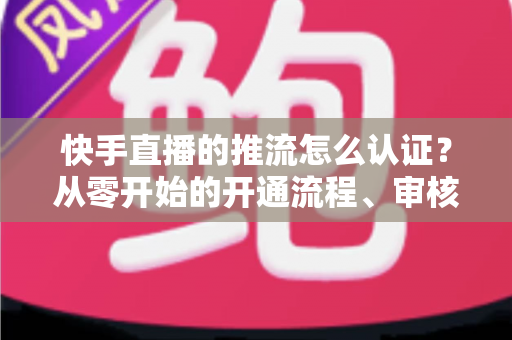 快手直播的推流怎么认证?从零开始的开通流程、审核要点与开播实战指南 快手直播的推流怎么认证?从零开始的开通流程、审核要点与开播实战指南