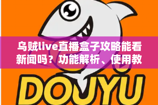 乌贼live直播盒子攻略能看新闻吗?功能解析、使用教程与安全指南一文读懂 乌贼live直播盒子攻略能看新闻吗?功能解析、使用教程与安全指南一文读懂