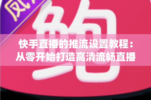 快手直播的推流设置教程:从零开始打造高清流畅直播间 completely 攻略 快手直播的推流设置教程:从零开始打造高清流畅直播间 completely 攻略