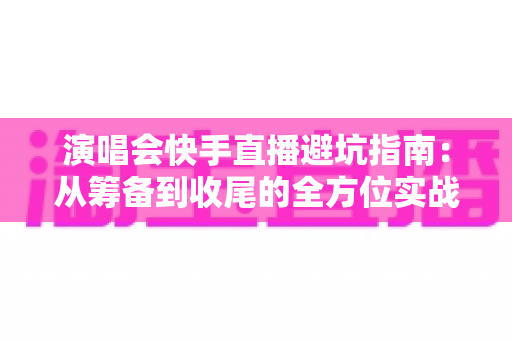 演唱会快手直播避坑指南:从筹备到收尾的全方位实战攻略 演唱会快手直播避坑指南:从筹备到收尾的全方位实战攻略