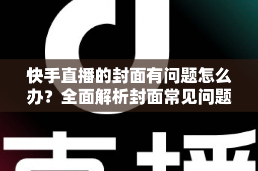 快手直播的封面有问题怎么办？全面解析封面常见问题与高效解决方法