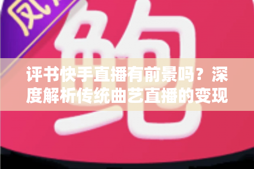 评书快手直播有前景吗?深度解析传统曲艺直播的变现潜力、发展机遇与实战攻略 评书快手直播有前景吗?深度解析传统曲艺直播的变现潜力、发展机遇与实战攻略