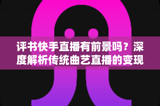 评书快手直播有前景吗?深度解析传统曲艺直播的变现潜力、发展机遇与实战攻略 评书快手直播有前景吗?深度解析传统曲艺直播的变现潜力、发展机遇与实战攻略