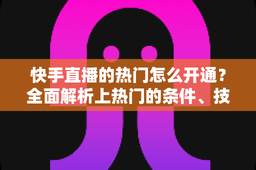快手直播的热门怎么开通?全面解析上热门的条件、技巧与常见误区 快手直播的热门怎么开通?全面解析上热门的条件、技巧与常见误区