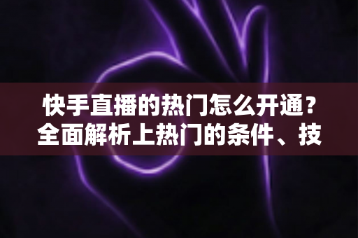 快手直播的热门怎么开通?全面解析上热门的条件、技巧与常见误区 快手直播的热门怎么开通?全面解析上热门的条件、技巧与常见误区