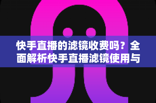 快手直播的滤镜收费吗?全面解析快手直播滤镜使用与费用问题 快手直播的滤镜收费吗?全面解析快手直播滤镜使用与费用问题