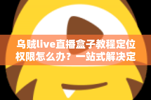 乌贼live直播盒子教程定位权限怎么办?一站式解决定位失效问题的新手完整指南 乌贼live直播盒子教程定位权限怎么办?一站式解决定位失效问题的新手完整指南