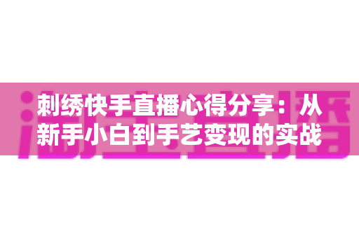 刺绣快手直播心得分享：从新手小白到手艺变现的实战经验全解析