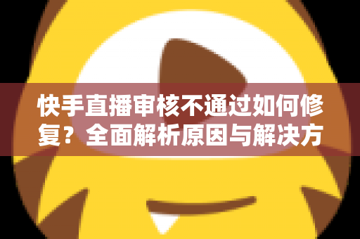 快手直播审核不通过如何修复?全面解析原因与解决方案,助您快速开启直播之旅 快手直播审核不通过如何修复?全面解析原因与解决方案,助您快速开启直播之旅