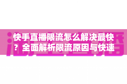快手直播限流怎么解决最快?全面解析限流原因与快速恢复流量的实战指南 快手直播限流怎么解决最快?全面解析限流原因与快速恢复流量的实战指南