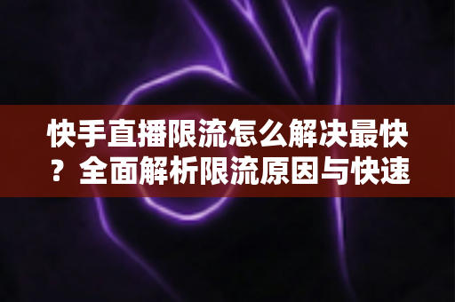 快手直播限流怎么解决最快?全面解析限流原因与快速恢复流量的实战指南 快手直播限流怎么解决最快?全面解析限流原因与快速恢复流量的实战指南