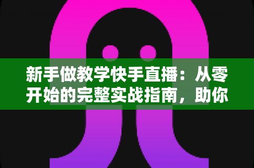 新手做教学快手直播:从零开始的完整实战指南,助你快速涨粉变现 新手做教学快手直播:从零开始的完整实战指南,助你快速涨粉变现