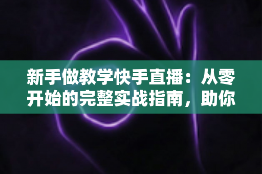 新手做教学快手直播:从零开始的完整实战指南,助你快速涨粉变现 新手做教学快手直播:从零开始的完整实战指南,助你快速涨粉变现