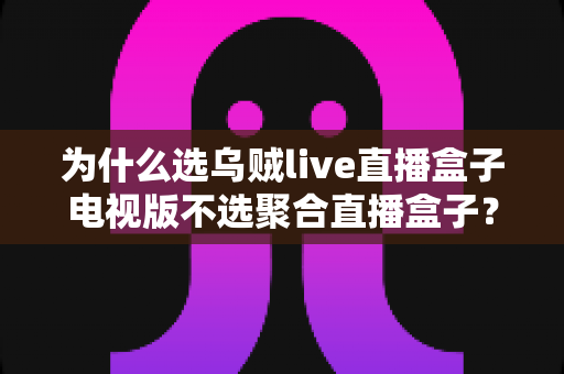 为什么选乌贼live直播盒子电视版不选聚合直播盒子?电视端直播软件深度测评与选购指南 为什么选乌贼live直播盒子电视版不选聚合直播盒子?电视端直播软件深度测评与选购指南