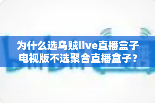 为什么选乌贼live直播盒子电视版不选聚合直播盒子？电视端直播软件深度测评与选购指南