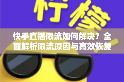 快手直播限流如何解决?全面解析限流原因与高效恢复流量的实用指南 快手直播限流如何解决?全面解析限流原因与高效恢复流量的实用指南