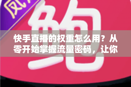 快手直播的权重怎么用?从零开始掌握流量密码,让你的直播间人气翻倍增长 快手直播的权重怎么用?从零开始掌握流量密码,让你的直播间人气翻倍增长