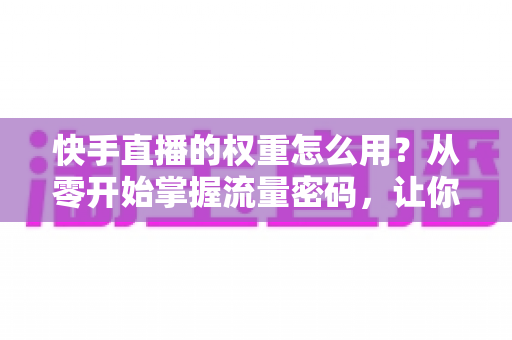 快手直播的权重怎么用?从零开始掌握流量密码,让你的直播间人气翻倍增长 快手直播的权重怎么用?从零开始掌握流量密码,让你的直播间人气翻倍增长