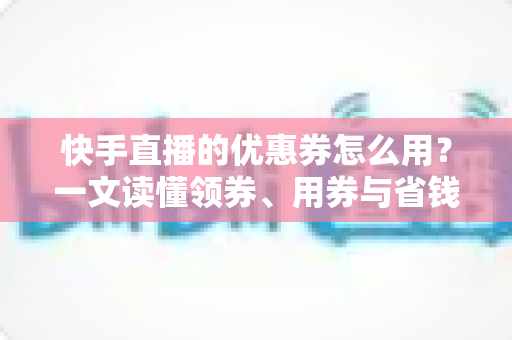 快手直播的优惠券怎么用?一文读懂领券、用券与省钱全流程攻略 快手直播的优惠券怎么用?一文读懂领券、用券与省钱全流程攻略