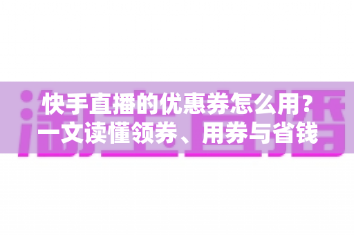 快手直播的优惠券怎么用?一文读懂领券、用券与省钱全流程攻略 快手直播的优惠券怎么用?一文读懂领券、用券与省钱全流程攻略