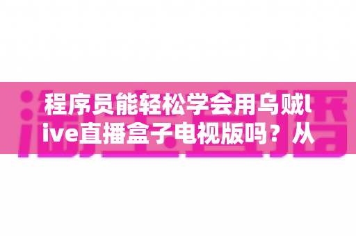 程序员能轻松学会用乌贼live直播盒子电视版吗?从开箱到进阶的完整上手指南 程序员能轻松学会用乌贼live直播盒子电视版吗?从开箱到进阶的完整上手指南