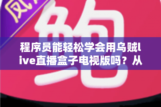 程序员能轻松学会用乌贼live直播盒子电视版吗？从开箱到进阶的完整上手指南