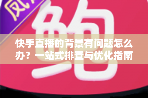 快手直播的背景有问题怎么办?一站式排查与优化指南,助你打造高颜值直播间 快手直播的背景有问题怎么办?一站式排查与优化指南,助你打造高颜值直播间