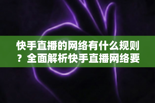 快手直播的网络有什么规则?全面解析快手直播网络要求与规范指南,助你轻松开播不掉线 快手直播的网络有什么规则?全面解析快手直播网络要求与规范指南,助你轻松开播不掉线
