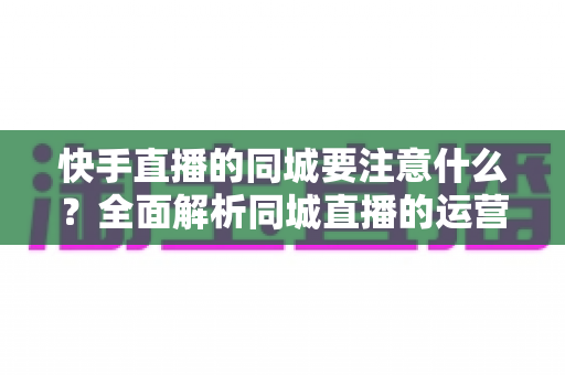 快手直播的同城要注意什么?全面解析同城直播的运营要点与避坑指南 快手直播的同城要注意什么?全面解析同城直播的运营要点与避坑指南