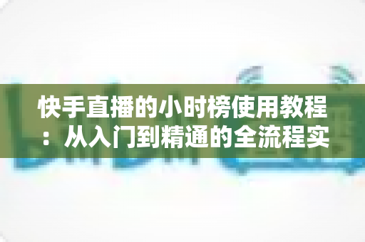快手直播的小时榜使用教程:从入门到精通的全流程实战指南,助你快速提升直播间人气与曝光 快手直播的小时榜使用教程:从入门到精通的全流程实战指南,助你快速提升直播间人气与曝光
