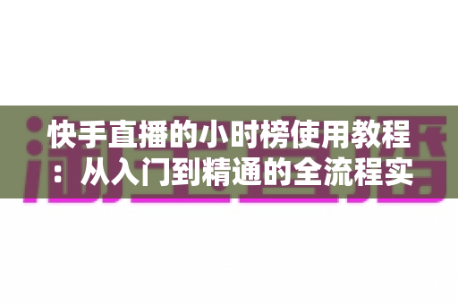 快手直播的小时榜使用教程:从入门到精通的全流程实战指南,助你快速提升直播间人气与曝光 快手直播的小时榜使用教程:从入门到精通的全流程实战指南,助你快速提升直播间人气与曝光