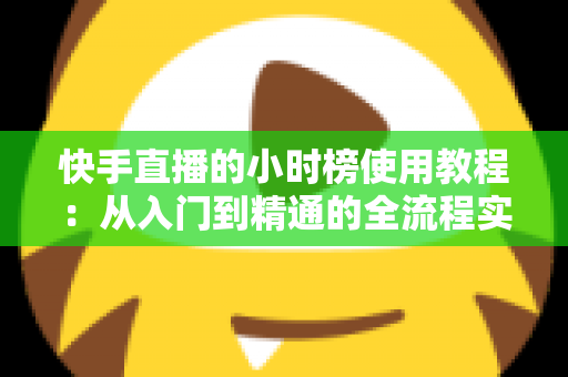 快手直播的小时榜使用教程:从入门到精通的全流程实战指南,助你快速提升直播间人气与曝光 快手直播的小时榜使用教程:从入门到精通的全流程实战指南,助你快速提升直播间人气与曝光