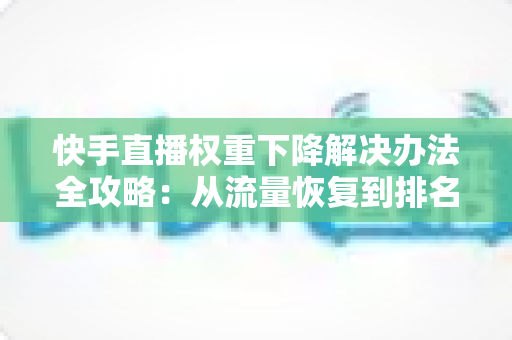 快手直播权重下降解决办法全攻略:从流量恢复到排名提升的完整实战指南 快手直播权重下降解决办法全攻略:从流量恢复到排名提升的完整实战指南