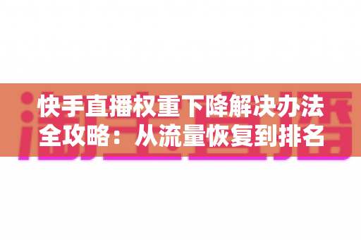 快手直播权重下降解决办法全攻略:从流量恢复到排名提升的完整实战指南 快手直播权重下降解决办法全攻略:从流量恢复到排名提升的完整实战指南