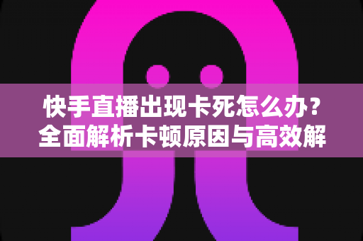 快手直播出现卡死怎么办?全面解析卡顿原因与高效解决方法,让你畅享流畅直播体验 快手直播出现卡死怎么办?全面解析卡顿原因与高效解决方法,让你畅享流畅直播体验