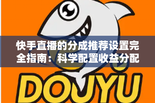 快手直播的分成推荐设置完全指南:科学配置收益分配,助力主播高效变现与稳定成长 快手直播的分成推荐设置完全指南:科学配置收益分配,助力主播高效变现与稳定成长