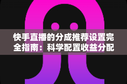 快手直播的分成推荐设置完全指南:科学配置收益分配,助力主播高效变现与稳定成长 快手直播的分成推荐设置完全指南:科学配置收益分配,助力主播高效变现与稳定成长