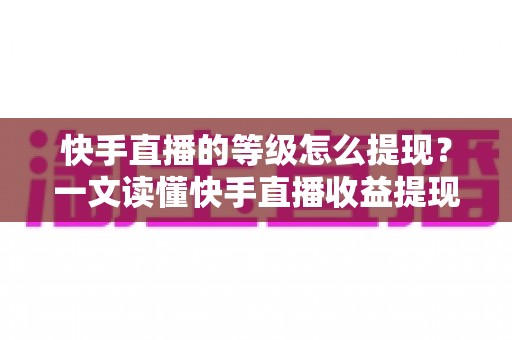 快手直播的等级怎么提现?一文读懂快手直播收益提现全流程与实用技巧 快手直播的等级怎么提现?一文读懂快手直播收益提现全流程与实用技巧