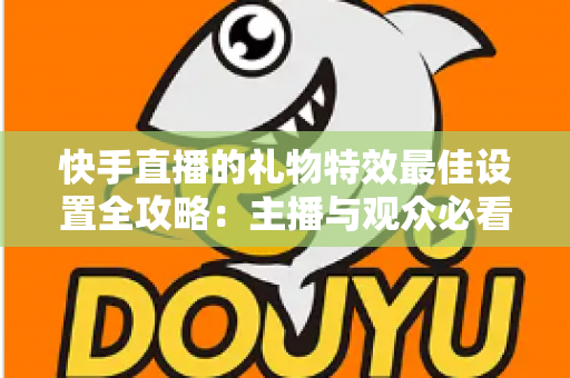 快手直播的礼物特效最佳设置全攻略:主播与观众必看的效果优化指南 快手直播的礼物特效最佳设置全攻略:主播与观众必看的效果优化指南