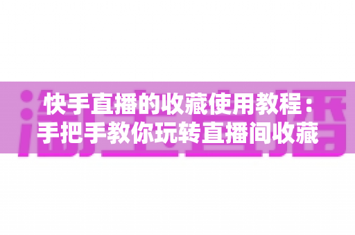 快手直播的收藏使用教程:手把手教你玩转直播间收藏功能,不错过任何精彩内容 快手直播的收藏使用教程:手把手教你玩转直播间收藏功能,不错过任何精彩内容