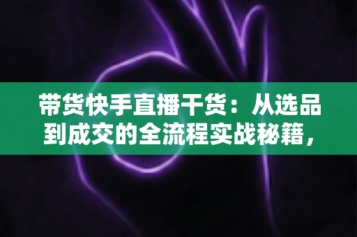 带货快手直播干货:从选品到成交的全流程实战秘籍,帮你把直播间人气变成真金白银 带货快手直播干货:从选品到成交的全流程实战秘籍,帮你把直播间人气变成真金白银