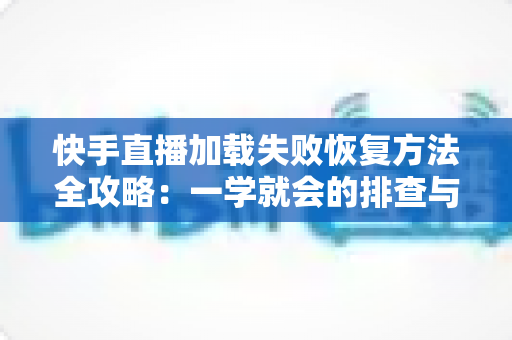 快手直播加载失败恢复方法全攻略:一学就会的排查与修复指南 快手直播加载失败恢复方法全攻略:一学就会的排查与修复指南