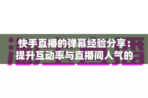 快手直播的弹幕经验分享:提升互动率与直播间人气的实战指南 快手直播的弹幕经验分享:提升互动率与直播间人气的实战指南
