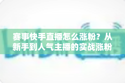 赛事快手直播怎么涨粉?从新手到人气主播的实战涨粉全攻略 赛事快手直播怎么涨粉?从新手到人气主播的实战涨粉全攻略